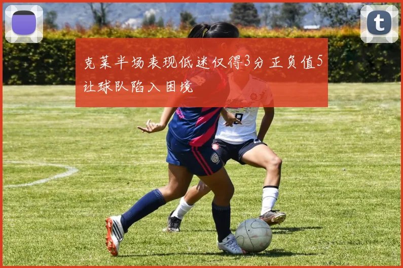 克莱半场表现低迷仅得3分正负值5让球队陷入困境