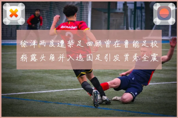 徐洋两度遭禁足回顾曾在鲁能足校崭露头角并入选国足引发贾秀全震惊