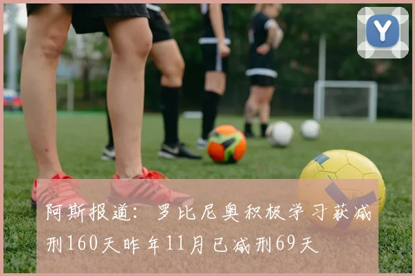 阿斯报道：罗比尼奥积极学习获减刑160天昨年11月已减刑69天