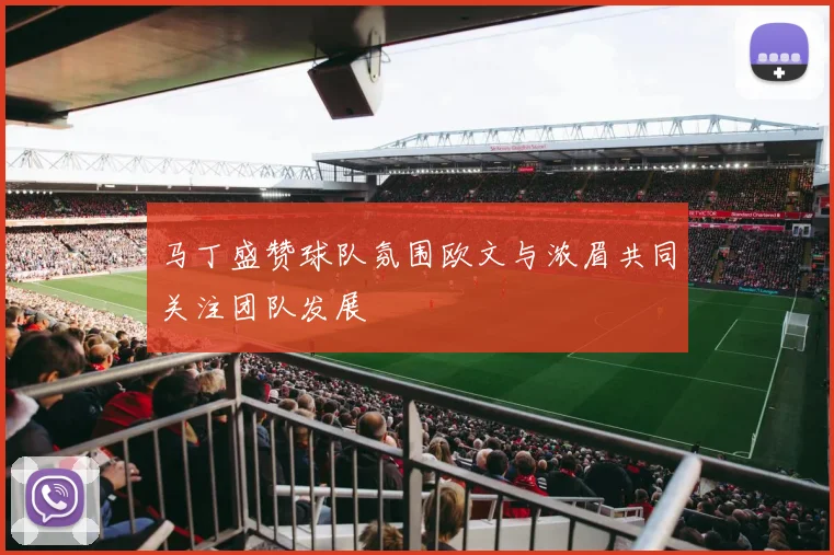 马丁盛赞球队氛围欧文与浓眉共同关注团队发展