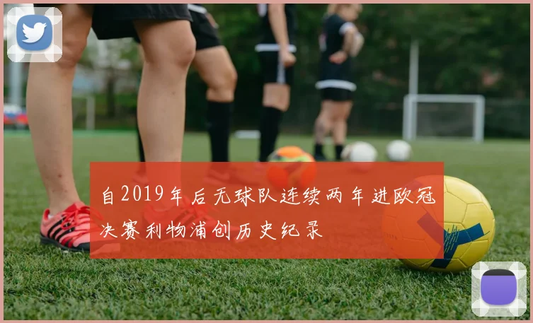 自2019年后无球队连续两年进欧冠决赛利物浦创历史纪录