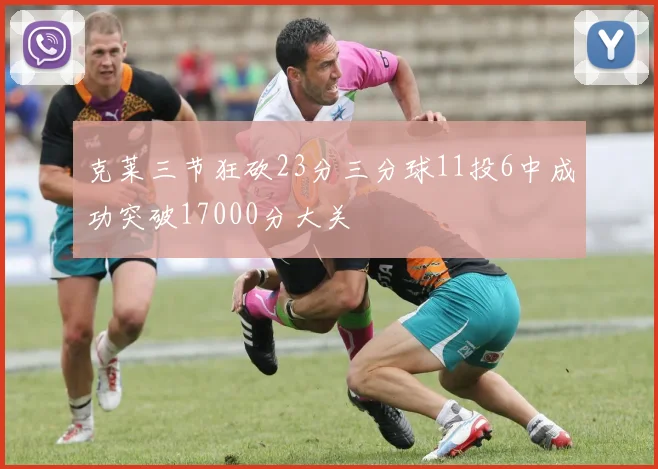 克莱三节狂砍23分三分球11投6中成功突破17000分大关