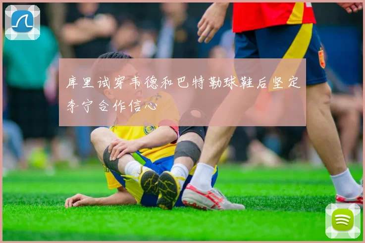 库里试穿韦德和巴特勒球鞋后坚定李宁合作信心