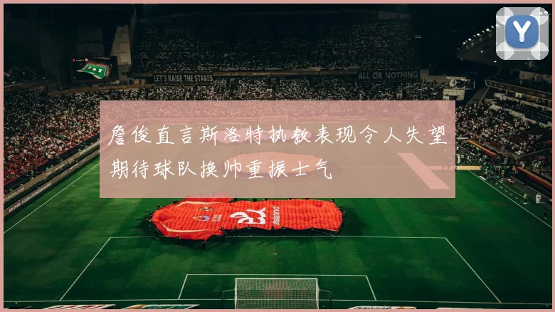 詹俊直言斯洛特执教表现令人失望期待球队换帅重振士气