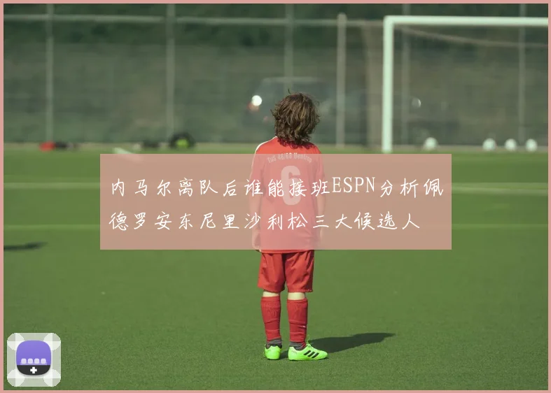 内马尔离队后谁能接班ESPN分析佩德罗安东尼里沙利松三大候选人