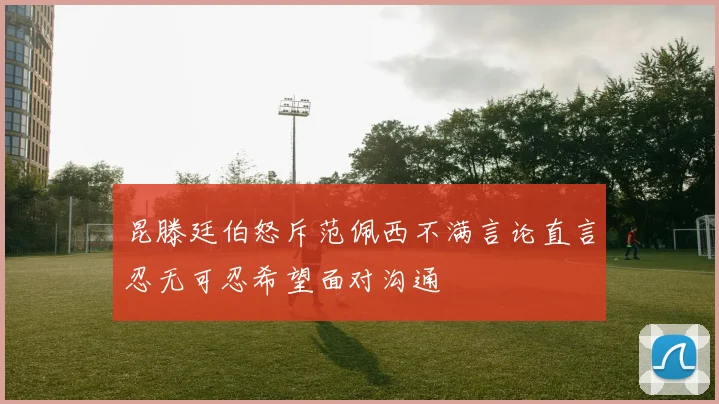 昆滕廷伯怒斥范佩西不满言论直言忍无可忍希望面对沟通