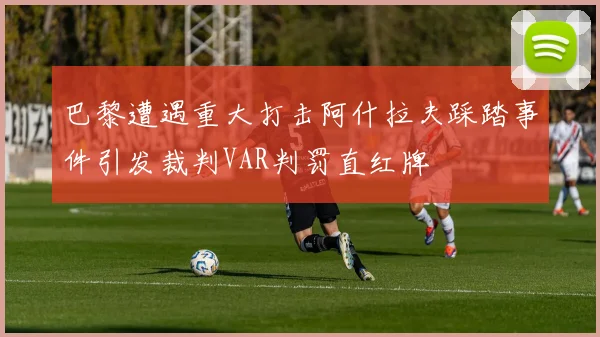 巴黎遭遇重大打击阿什拉夫踩踏事件引发裁判VAR判罚直红牌