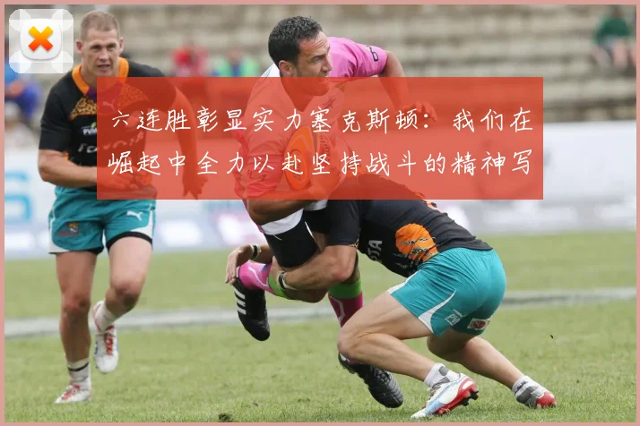 六连胜彰显实力塞克斯顿：我们在崛起中全力以赴坚持战斗的精神写照
