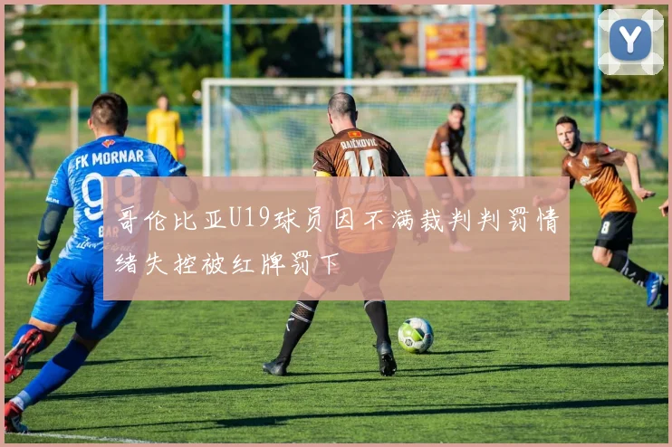 哥伦比亚U19球员因不满裁判判罚情绪失控被红牌罚下