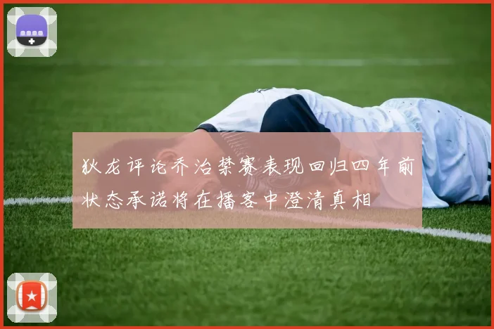 狄龙评论乔治禁赛表现回归四年前状态承诺将在播客中澄清真相