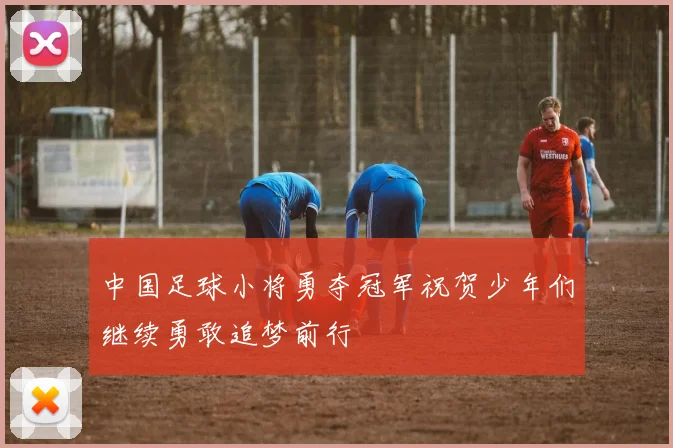 中国足球小将勇夺冠军祝贺少年们继续勇敢追梦前行