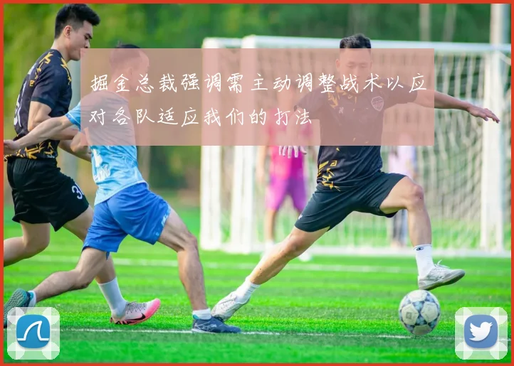 掘金总裁强调需主动调整战术以应对各队适应我们的打法