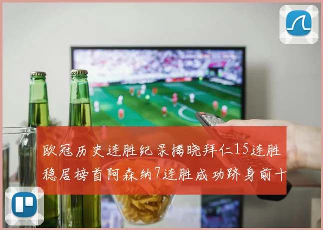 欧冠历史连胜纪录揭晓拜仁15连胜稳居榜首阿森纳7连胜成功跻身前十