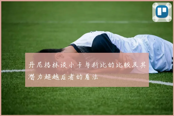丹尼格林谈小卡与科比的比较及其潜力超越后者的看法