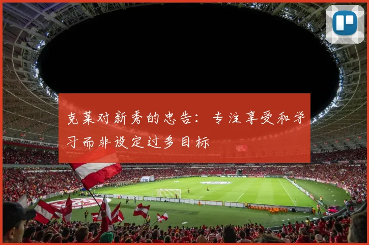 克莱对新秀的忠告：专注享受和学习而非设定过多目标