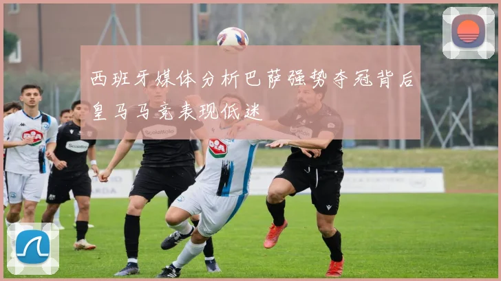 西班牙媒体分析巴萨强势夺冠背后皇马马竞表现低迷