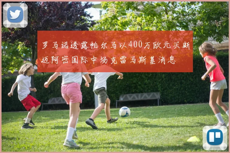 罗马诺透露帕尔马以400万欧元买断迈阿密国际中场克雷马斯基消息